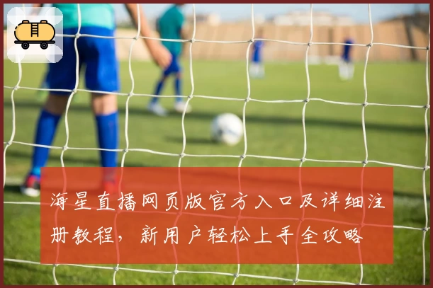 海星直播网页版官方入口及详细注册教程,新用户轻松上手全攻略