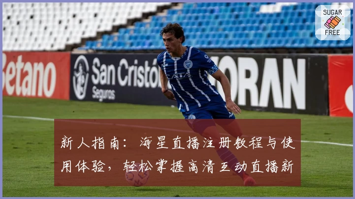 新人指南：海星直播注册教程与使用体验，轻松掌握高清互动直播新玩法