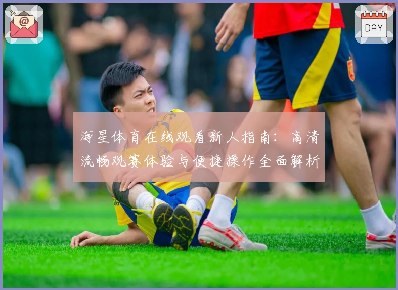 海星体育在线观看新人指南：高清流畅观赛体验与便捷操作全面解析