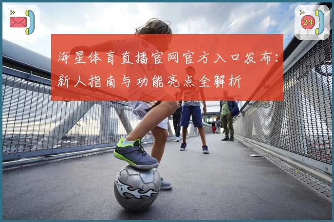 海星体育直播官网官方入口发布：新人指南与功能亮点全解析