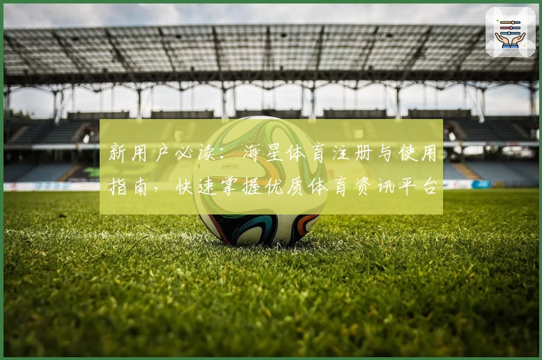 新用户必读:海星体育注册与使用指南,快速掌握优质体育资讯平台