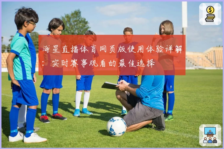 海星直播体育网页版使用体验详解：实时赛事观看的最佳选择