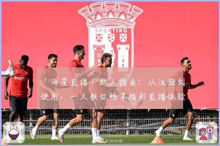 「海星直播」新人指南：从注册到使用，一文教你畅享精彩直播体验
