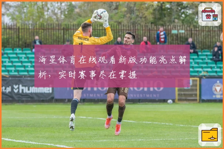 海星体育在线观看新版功能亮点解析，实时赛事尽在掌握