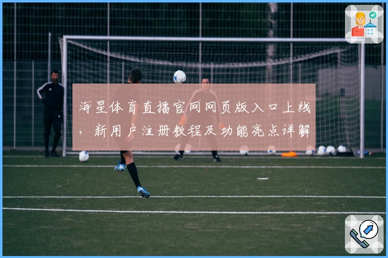 海星体育直播官网网页版入口上线，新用户注册教程及功能亮点详解