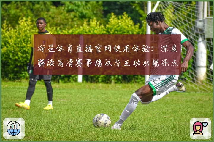 海星体育直播官网使用体验：深度解读高清赛事播放与互动功能亮点