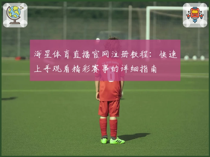 海星体育直播官网注册教程：快速上手观看精彩赛事的详细指南