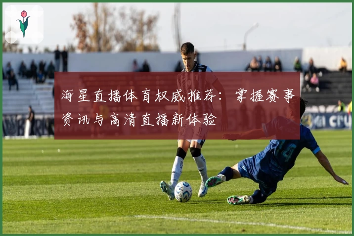 海星直播体育权威推荐：掌握赛事资讯与高清直播新体验