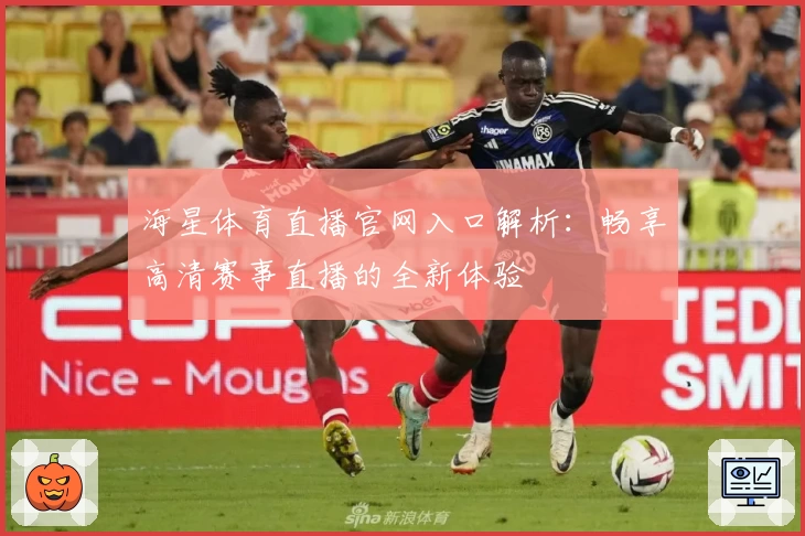 海星体育直播官网入口解析：畅享高清赛事直播的全新体验