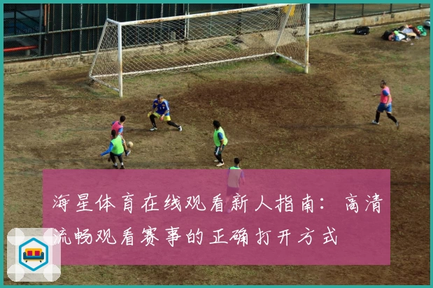 海星体育在线观看新人指南：高清流畅观看赛事的正确打开方式