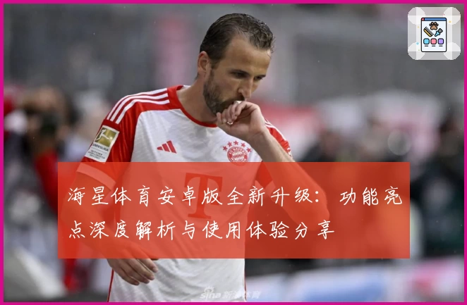 海星体育安卓版全新升级：功能亮点深度解析与使用体验分享