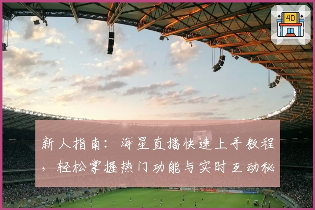 新人指南：海星直播快速上手教程，轻松掌握热门功能与实时互动秘诀