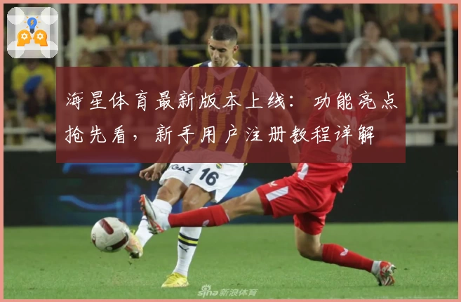 海星体育最新版本上线：功能亮点抢先看，新手用户注册教程详解
