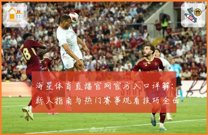 海星体育直播官网官方入口详解：新人指南与热门赛事观看技巧全面解析