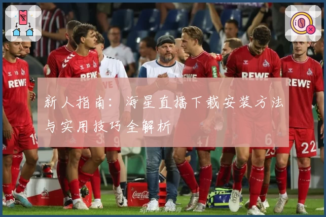 新人指南：海星直播下载安装方法与实用技巧全解析