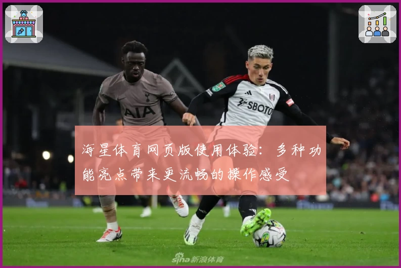 海星体育网页版使用体验：多种功能亮点带来更流畅的操作感受