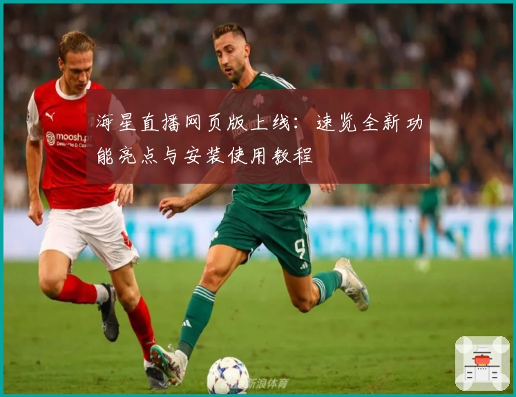海星直播网页版上线：速览全新功能亮点与安装使用教程
