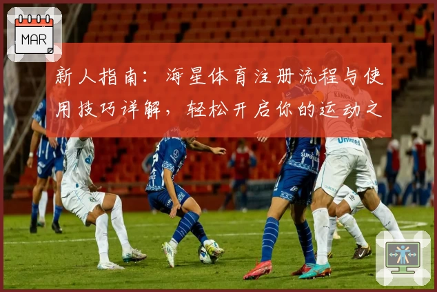 新人指南：海星体育注册流程与使用技巧详解，轻松开启你的运动之旅