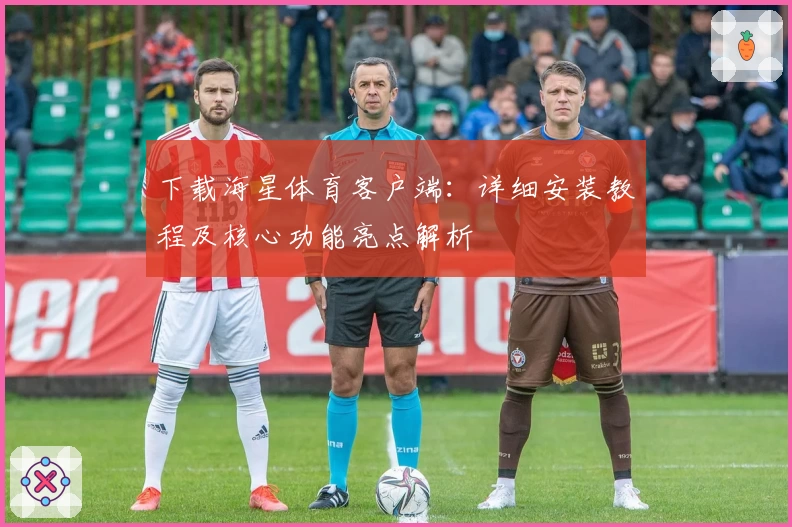 下载海星体育客户端:详细安装教程及核心功能亮点解析