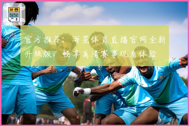 官方推荐：海星体育直播官网全新升级版，畅享高清赛事观看体验