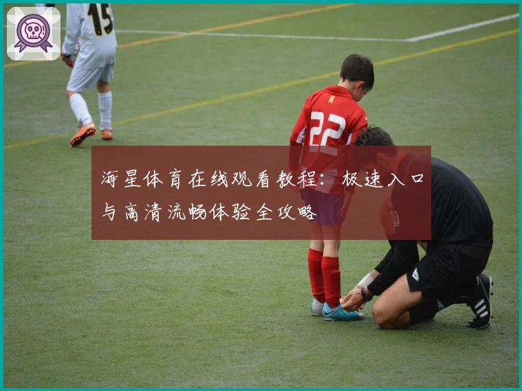 海星体育在线观看教程：极速入口与高清流畅体验全攻略