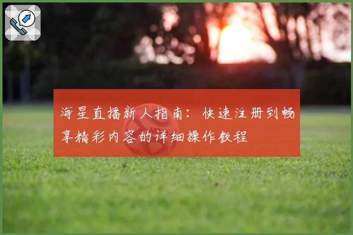 海星直播新人指南:快速注册到畅享精彩内容的详细操作教程