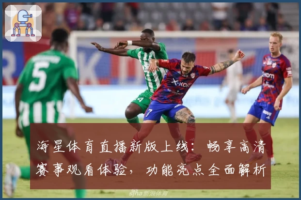 海星体育直播新版上线:畅享高清赛事观看体验,功能亮点全面解析