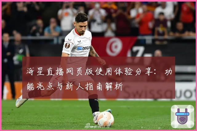 海星直播网页版使用体验分享：功能亮点与新人指南解析