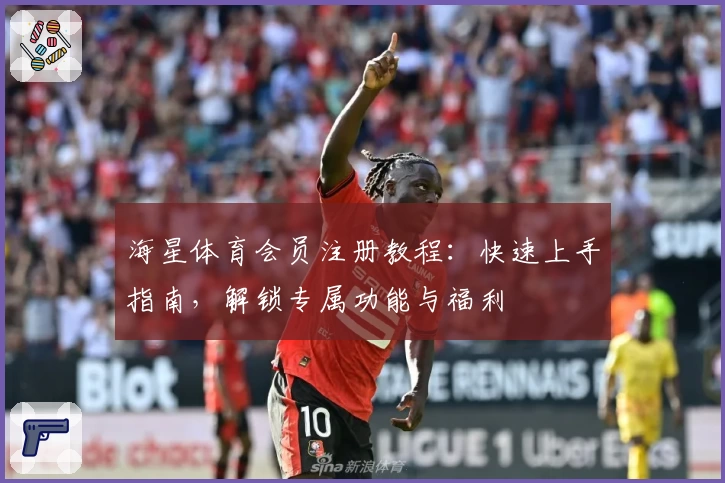 海星体育会员注册教程：快速上手指南，解锁专属功能与福利