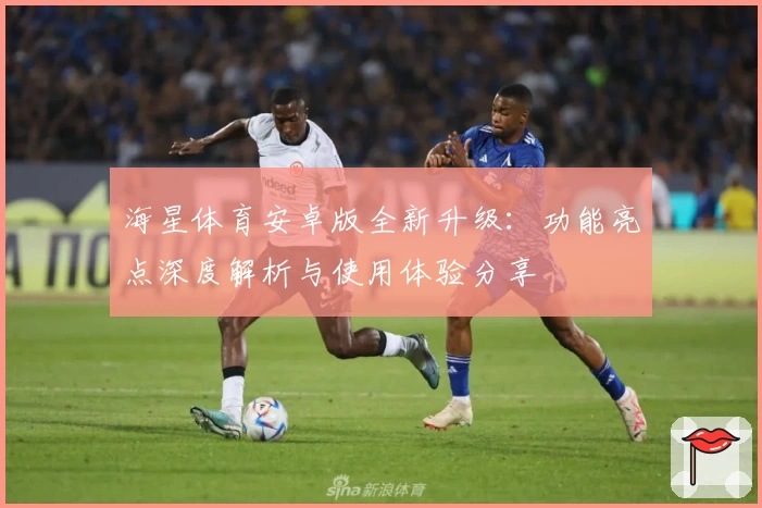 海星体育安卓版全新升级：功能亮点深度解析与使用体验分享