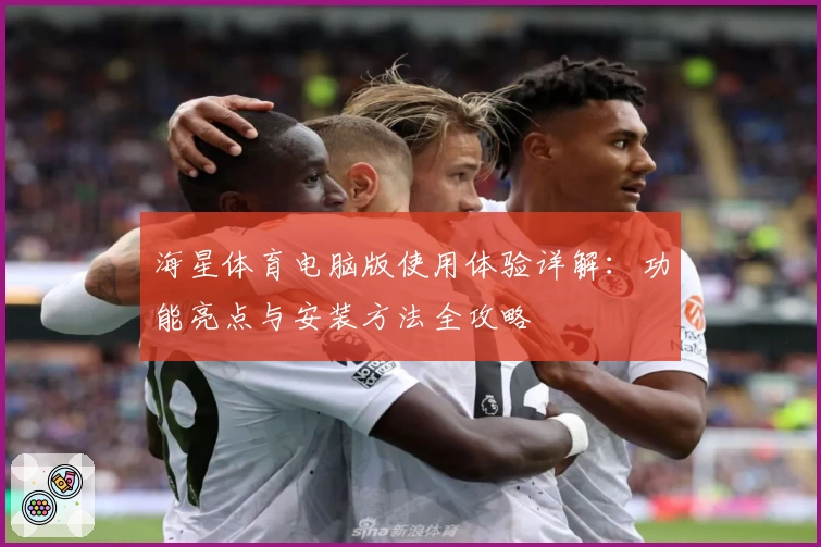 海星体育电脑版使用体验详解：功能亮点与安装方法全攻略