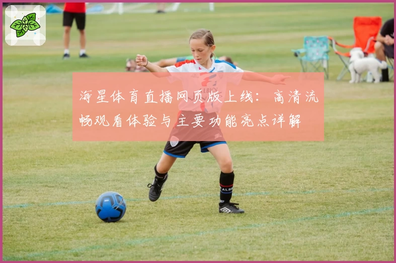 海星体育直播网页版上线：高清流畅观看体验与主要功能亮点详解
