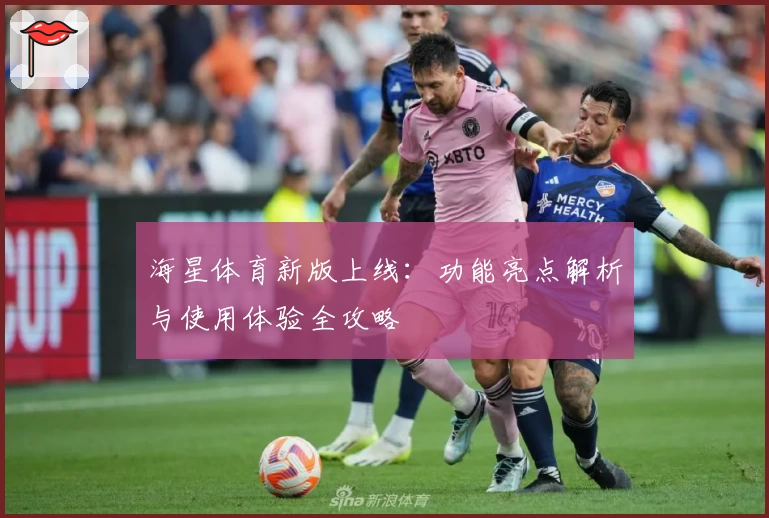 海星体育新版上线：功能亮点解析与使用体验全攻略