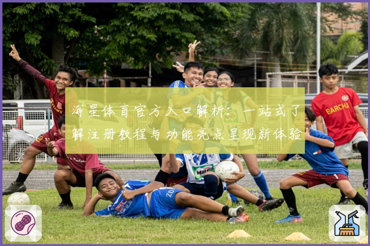 海星体育官方入口解析：一站式了解注册教程与功能亮点呈现新体验