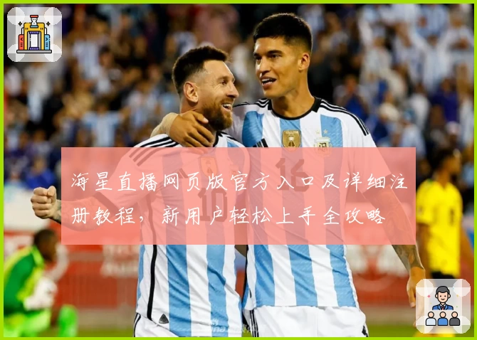 海星直播网页版官方入口及详细注册教程，新用户轻松上手全攻略