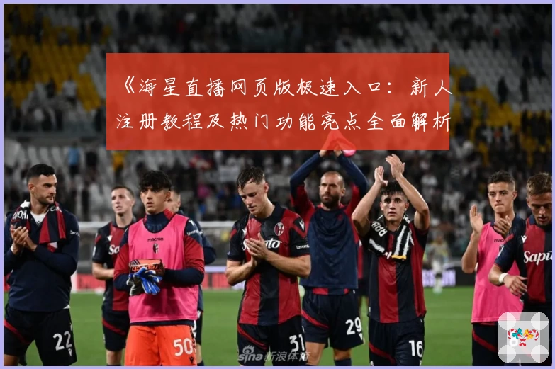 《海星直播网页版极速入口：新人注册教程及热门功能亮点全面解析》