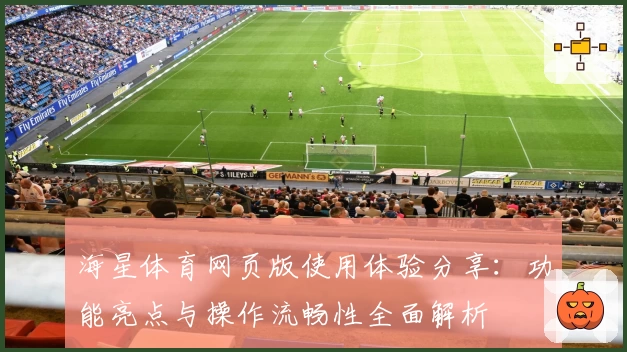 海星体育网页版使用体验分享：功能亮点与操作流畅性全面解析