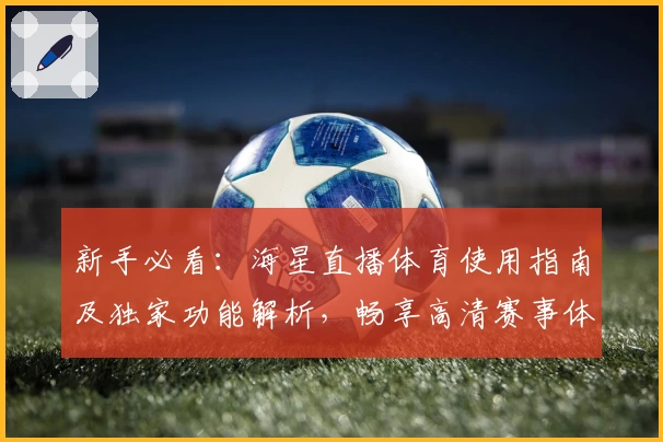 新手必看：海星直播体育使用指南及独家功能解析，畅享高清赛事体验