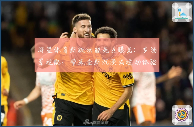 海星体育新版功能亮点曝光：多场景适配，带来全新沉浸式运动体验