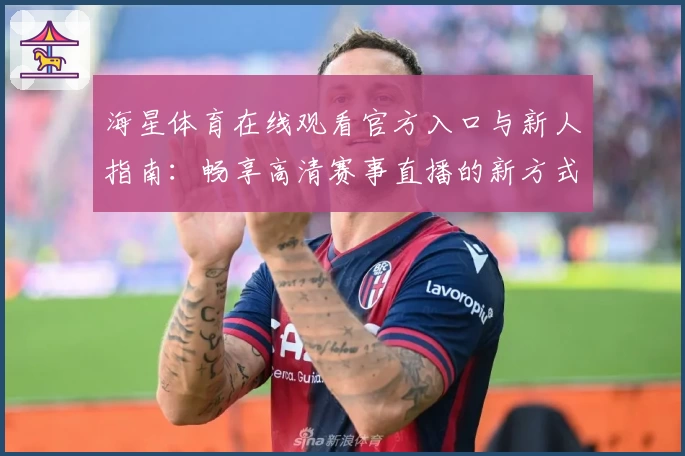 海星体育在线观看官方入口与新人指南：畅享高清赛事直播的新方式