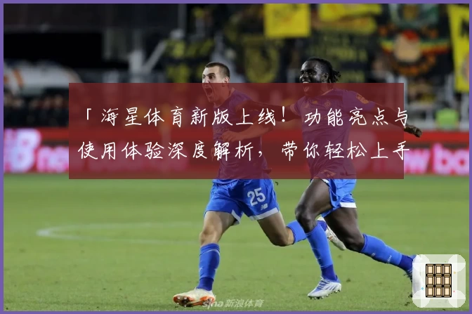 「海星体育新版上线！功能亮点与使用体验深度解析，带你轻松上手」