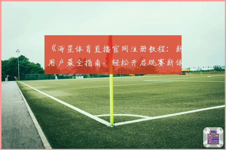 《海星体育直播官网注册教程：新用户最全指南，轻松开启观赛新体验》