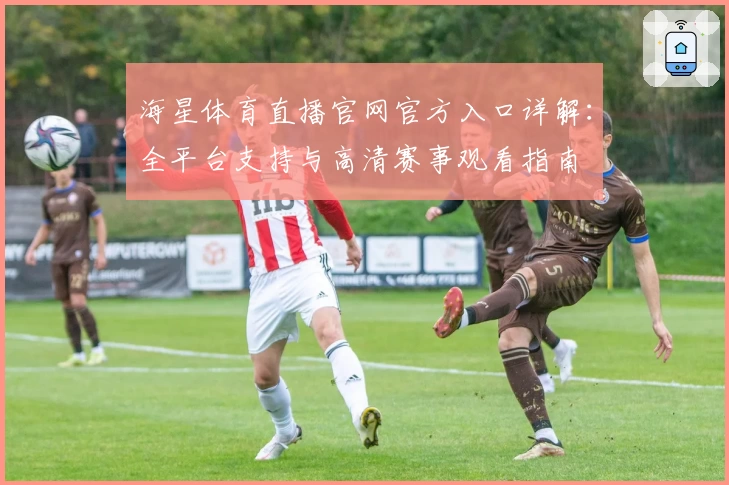 海星体育直播官网官方入口详解：全平台支持与高清赛事观看指南