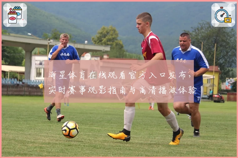 海星体育在线观看官方入口发布，实时赛事观影指南与高清播放体验详解