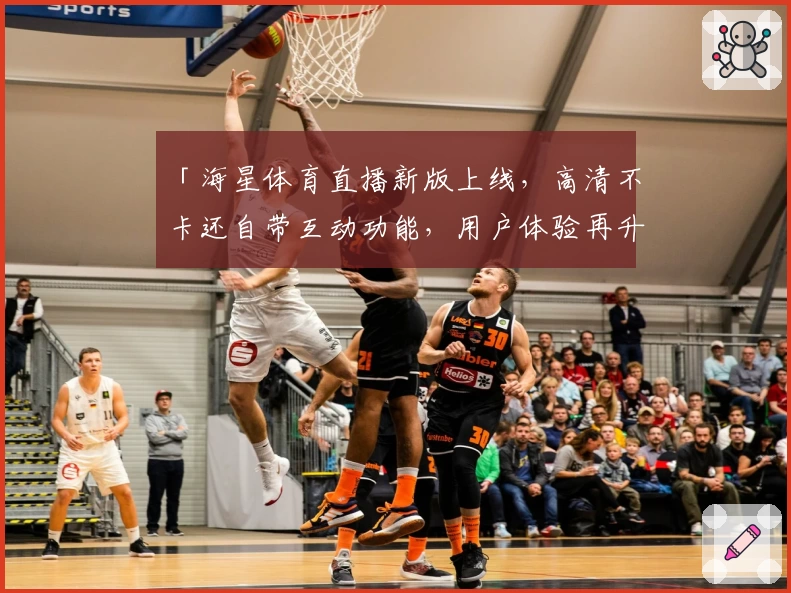 「海星体育直播新版上线,高清不卡还自带互动功能,用户体验再升级!」