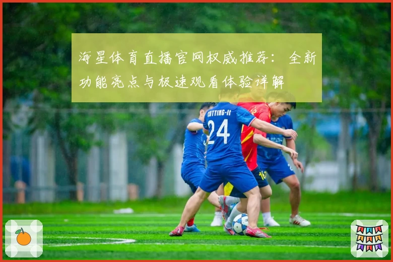 海星体育直播官网权威推荐：全新功能亮点与极速观看体验详解