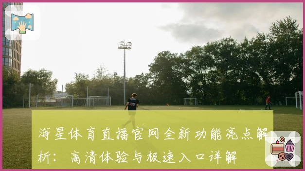 海星体育直播官网全新功能亮点解析：高清体验与极速入口详解