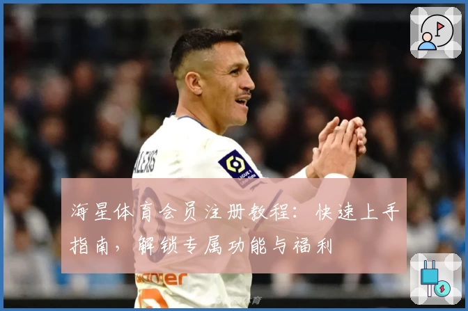 海星体育会员注册教程：快速上手指南，解锁专属功能与福利