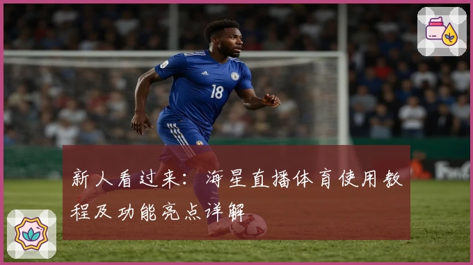 新人看过来：海星直播体育使用教程及功能亮点详解