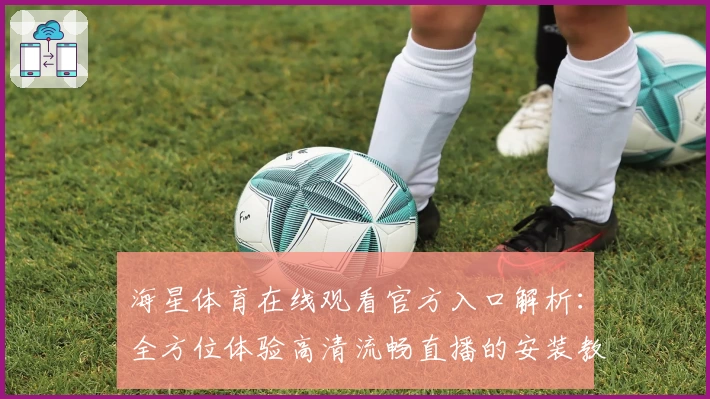 海星体育在线观看官方入口解析：全方位体验高清流畅直播的安装教程与功能亮点